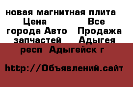 новая магнитная плита › Цена ­ 10 000 - Все города Авто » Продажа запчастей   . Адыгея респ.,Адыгейск г.